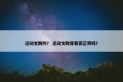 运动文胸热？ 运动文胸穿着紧正常吗？