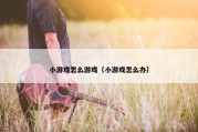 小游戏怎么游戏（小游戏怎么办）