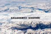后怎么运动效果好点（运动后效视频）