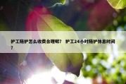 护工陪护怎么收费合理呢？ 护工24小时陪护休息时间？