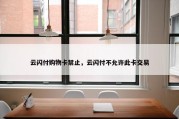 云闪付购物卡禁止，云闪付不允许此卡交易