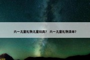 六一儿童礼物儿童玩具？ 六一儿童礼物清单？