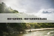 想读个在职研究生，想读个在职研究生怎么报名