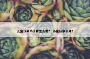 儿童认字书卡片怎么做？ 小童认字卡片？