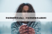 羽毛球拍把柄怎么贴上（羽毛球拍把是怎么固定的）