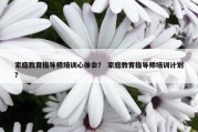 家庭教育指导师培训心体会？ 家庭教育指导师培训计划？