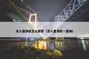 无人售货机怎么报警（无人售货机一直响）