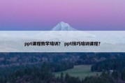 ppt课程教学培训？ ppt技巧培训课程？