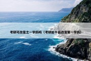 考研可改变之一学历吗（考研能不能改变第一学历）
