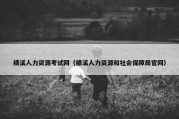 绩溪人力资源考试网（绩溪人力资源和社会保障局官网）