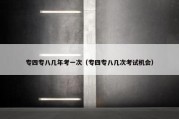 专四专八几年考一次（专四专八几次考试机会）