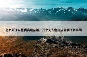 怎么开无人售货商场店铺，开个无人售货店需要什么手续