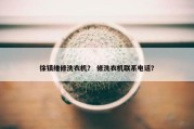 徐镇维修洗衣机？ 修洗衣机联系电话？