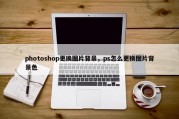 photoshop更换图片背景，ps怎么更换图片背景色