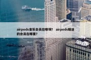 airpods音乐会员在哪领？ airpods赠送的会员在哪里？