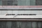 上海大专考研？ 上海大专考研究生有哪些学校？