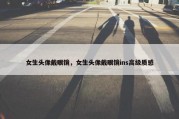 女生头像戴眼镜，女生头像戴眼镜ins高级质感