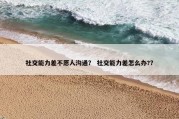 社交能力差不愿人沟通？ 社交能力差怎么办?？