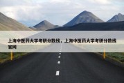 上海中医药大学考研分数线，上海中医药大学考研分数线官网