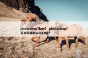 photoshop7key？ photoshop7可以安装到win11吗？