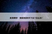 美发要熬？ 做美发坚持不下去了怎么办？