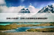 兰州人力资源？ 兰州人力资源和社会保障局官网？