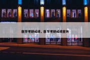 医学考研成绩，医学考研成绩查询
