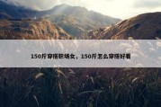 150斤穿搭职场女，150斤怎么穿搭好看