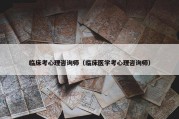 临床考心理咨询师（临床医学考心理咨询师）