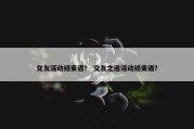 交友活动结束语？ 交友之道活动结束语？