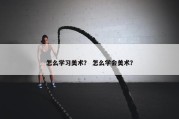 怎么学习美术？ 怎么学会美术？