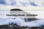 京东push会员qq音乐会员？ 京东会员领音乐？
