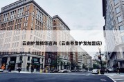 云南护发精华咨询（云南养发护发加盟店）