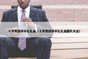 十岁男孩伴手礼礼袋（十岁男孩伴手礼礼袋图片大全）