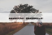 魔瘦减脂奶片药吗？ 魔瘦减肥咖啡怎么样？