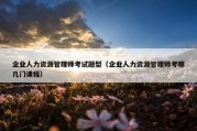 企业人力资源管理师考试题型（企业人力资源管理师考哪几门课程）