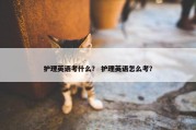 护理英语考什么？ 护理英语怎么考？
