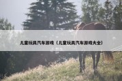 儿童玩具汽车游戏（儿童玩具汽车游戏大全）