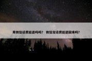 用微信话费能退吗吗？ 微信交话费能退回来吗？