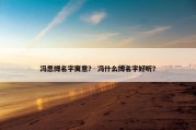 冯思博名字寓意？ 冯什么博名字好听？
