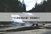 一个人无社交无沟通？ 无社交的人？
