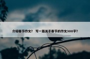 介绍春节作文？ 写一篇关于春节的作文300字？
