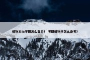植物方向考研怎么复习？ 考研植物学怎么备考？