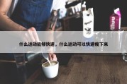什么运动能够快速，什么运动可以快速瘦下来