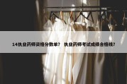 14执业药师资格分数单？ 执业药师考试成绩合格线？