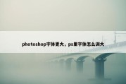 photoshop字体更大，ps里字体怎么调大