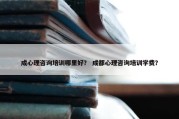 成心理咨询培训哪里好？ 成都心理咨询培训学费？