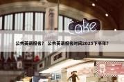 公共英语报名？ 公共英语报名时间2025下半年？