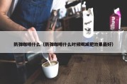 防弹咖啡什么（防弹咖啡什么时候喝减肥效果最好）