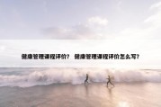 健康管理课程评价？ 健康管理课程评价怎么写？